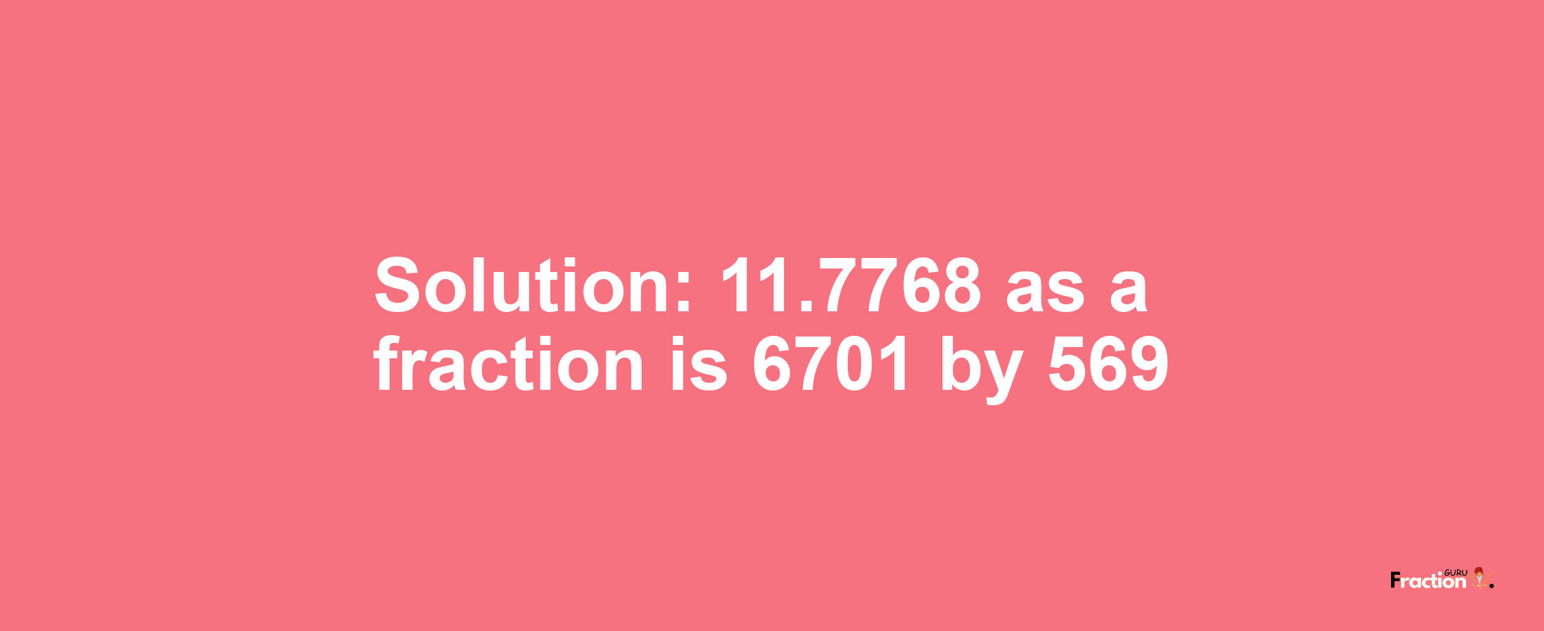 Solution:11.7768 as a fraction is 6701/569